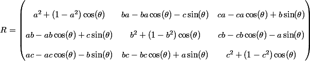 R=\begin{pmatrix} \\  a^2+(1-a^2)\cos(\theta) &ba-ba\cos(\theta)-c\sin(\theta) &ca-ca\cos(\theta)+b\sin(\theta) \\ \\  ab-ab\cos(\theta)+c\sin(\theta) &b^2+(1-b^2)\cos(\theta) &cb -cb\cos(\theta)-a\sin(\theta) \\ \\  ac-ac\cos(\theta)-b\sin(\theta) & bc-bc\cos(\theta)+a\sin(\theta) &c^2+(1-c^2)\cos(\theta)  \\ \end{pmatrix}